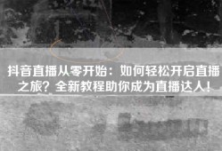 抖音直播从零开始：如何轻松开启直播之旅？全新教程助你成为直播达人！