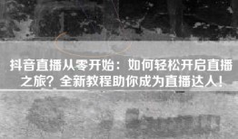 抖音直播从零开始：如何轻松开启直播之旅？全新教程助你成为直播达人！
