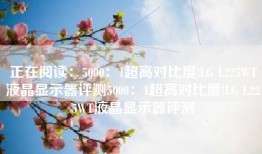 正在阅读：5000：1超高对比度!LG L225WT液晶显示器评测5000：1超高对比度!LG L225WT液晶显示器评测