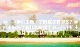 iPhone X手机主板坏了的症状有哪些？手机主板坏了有什么症状「iPhone X手机主板坏了的症状有哪些？」