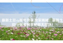 最新土豆vip账号共享,独家揭秘：最新土豆VIP账号畅享秘籍大放送！