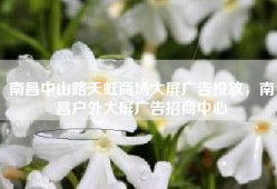 南昌中山路天虹商场大屏广告投放，南昌户外大屏广告招商中心