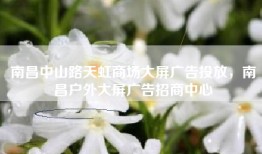 南昌中山路天虹商场大屏广告投放，南昌户外大屏广告招商中心