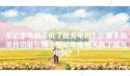 笔记本电脑关机了能充电吗？三星手机录音功能在哪「笔记本电脑关机了能充电吗？」