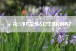 360 竞价推广登录入口在哪找到呢？