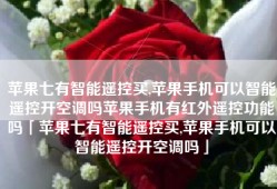 苹果七有智能遥控买,苹果手机可以智能遥控开空调吗苹果手机有红外遥控功能吗「苹果七有智能遥控买,苹果手机可以智能遥控开空调吗」