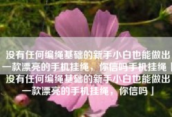 没有任何编绳基础的新手小白也能做出一款漂亮的手机挂绳，你信吗手机挂绳「没有任何编绳基础的新手小白也能做出一款漂亮的手机挂绳，你信吗」