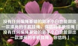 没有任何编绳基础的新手小白也能做出一款漂亮的手机挂绳，你信吗手机挂绳「没有任何编绳基础的新手小白也能做出一款漂亮的手机挂绳，你信吗」