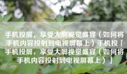 手机投屏，享受大屏视觉盛宴（如何将手机内容投射到电视屏幕上）手机投「手机投屏，享受大屏视觉盛宴（如何将手机内容投射到电视屏幕上）」
