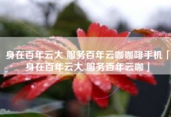 身在百年云大 服务百年云咖咖啡手机「身在百年云大 服务百年云咖」