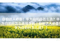 自拍达人必备！华为自拍杆怎么选？华为自拍杆怎么连接手机「自拍达人必备！华为自拍杆怎么选？」