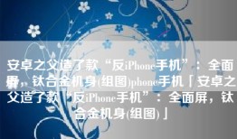 安卓之父造了款“反iPhone手机”：全面屏，钛合金机身(组图)phone手机「安卓之父造了款“反iPhone手机”：全面屏，钛合金机身(组图)」