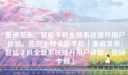 重磅发布：智能手机全新系统提升用户体验，告别卡顿全新手机「重磅发布：智能手机全新系统提升用户体验，告别卡顿」