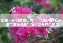 股市不败的黄金口诀：“阳包阴满仓买，阴包阳满仓卖”盈利就是这么简单