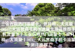 三张近期热门流量卡，低月租，大流量丨2024三大运营商手机卡流量卡测评推荐手机流量卡「三张近期热门流量卡，低月租，大流量丨2024三大运营商手机卡流量卡测评推荐」