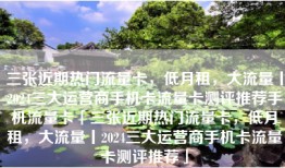 三张近期热门流量卡，低月租，大流量丨2024三大运营商手机卡流量卡测评推荐手机流量卡「三张近期热门流量卡，低月租，大流量丨2024三大运营商手机卡流量卡测评推荐」