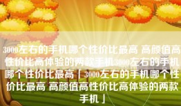 3000左右的手机哪个性价比最高 高颜值高性价比高体验的两款手机3000左右的手机哪个性价比最高「3000左右的手机哪个性价比最高 高颜值高性价比高体验的两款手机」