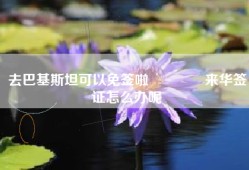 去巴基斯坦可以免签啦🎉来华签证怎么办呢
