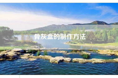 骨灰盒的制作方法 骨灰盒的制作方法