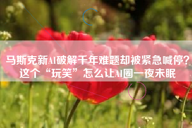 马斯克新AI破解千年难题却被紧急喊停？这个“玩笑”怎么让AI圈一夜未眠