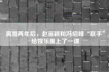 离婚两年后，赵丽颖和冯绍峰“联手”给娱乐圈上了一课
