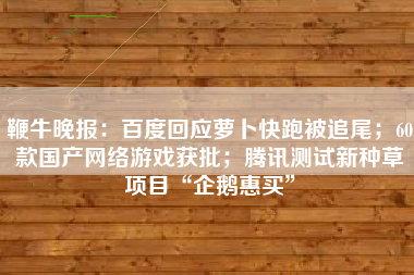 鞭牛晚报：百度回应萝卜快跑被追尾；60款国产网络游戏获批；腾讯测试新种草项目“企鹅惠买”