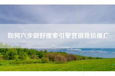 如何六步做好搜索引擎营销竞价推广