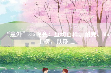 “意外”315晚会：互动百科、耐克、Muji上榜，以及......