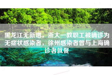 黑龙江无新增，浙大一教职工被确诊为无症状感染者，徐州感染者曾与上海确诊者就餐