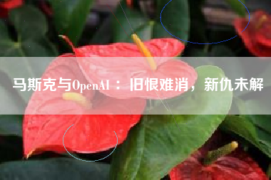 马斯克与OpenAI ：旧恨难消，新仇未解