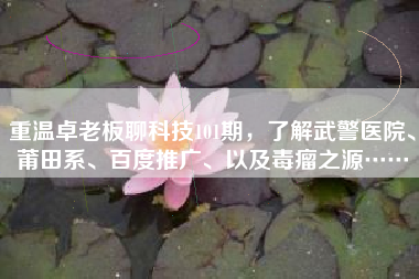 重温卓老板聊科技101期，了解武警医院、莆田系、百度推广、以及毒瘤之源……