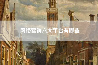 网络营销六大平台有哪些 网络营销六大平台有哪些