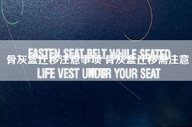 骨灰盒迁移注意事项 骨灰盒迁移需注意事项