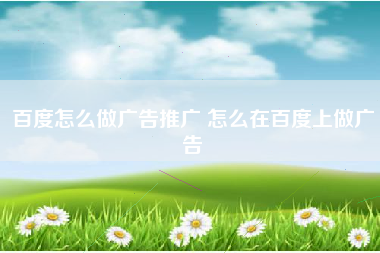 百度怎么做广告推广 怎么在百度上做广告