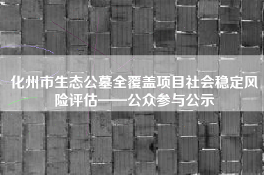 化州市生态公墓全覆盖项目社会稳定风险评估——公众参与公示