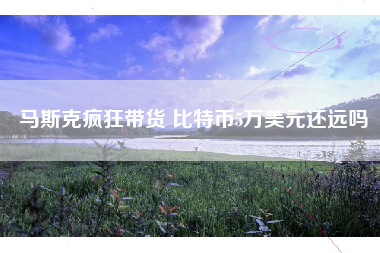 马斯克疯狂带货 比特币5万美元还远吗