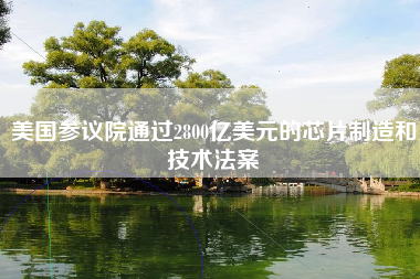 美国参议院通过2800亿美元的芯片制造和技术法案