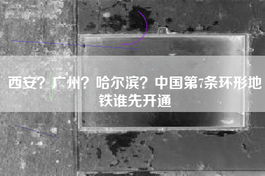 西安？广州？哈尔滨？中国第7条环形地铁谁先开通