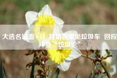 大选名场面+1！特朗普乘坐垃圾车  回应拜登“垃圾论”