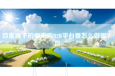 百度旗下的爱采购B2B平台要怎么做呢？(图)