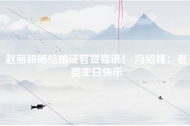 赵丽颖晒结婚证官宣喜讯！ 冯绍峰：老婆生日快乐