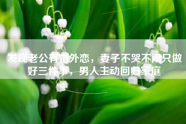 发现老公有婚外恋，妻子不哭不闹只做好三件事，男人主动回归家庭