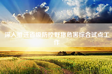 深入推进省级防控野猪危害综合试点工作