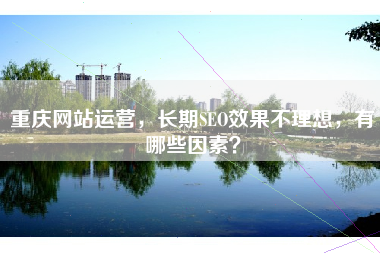 重庆网站运营，长期SEO效果不理想，有哪些因素？