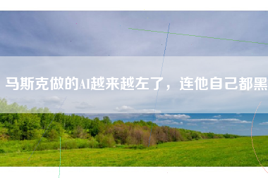 马斯克做的AI越来越左了，连他自己都黑
