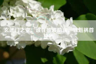 玄武门之变：谁在推波助澜，罪魁祸首是谁