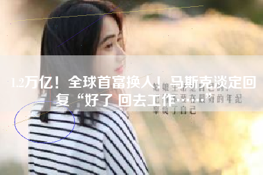 1.2万亿！全球首富换人！马斯克淡定回复“好了 回去工作……”