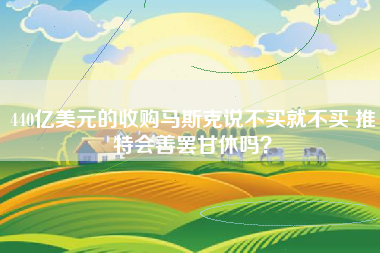 440亿美元的收购马斯克说不买就不买 推特会善罢甘休吗？