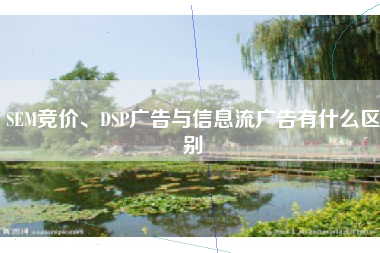 SEM竞价、DSP广告与信息流广告有什么区别