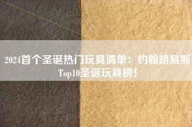 2024首个圣诞热门玩具清单：约翰路易斯Top10圣诞玩具榜！